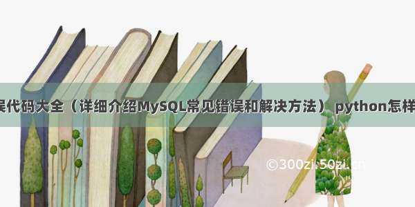 MySQL错误代码大全（详细介绍MySQL常见错误和解决方法） python怎样使用mysql