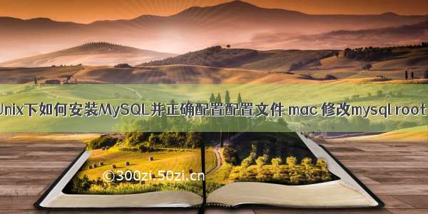 Unix下如何安装MySQL并正确配置配置文件 mac 修改mysql root