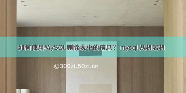如何使用MySQL删除表中的信息？ mysql 从机宕机