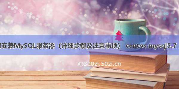 如何安装MySQL服务器（详细步骤及注意事项） centos mysql5.7 主从