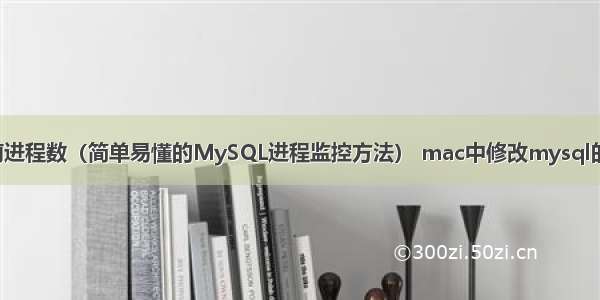 MySQL查看当前进程数（简单易懂的MySQL进程监控方法） mac中修改mysql的密码忘了怎么办