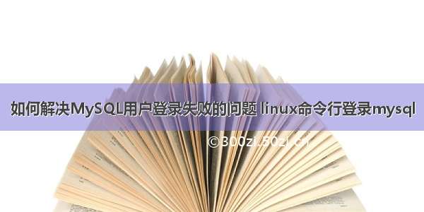 如何解决MySQL用户登录失败的问题 linux命令行登录mysql