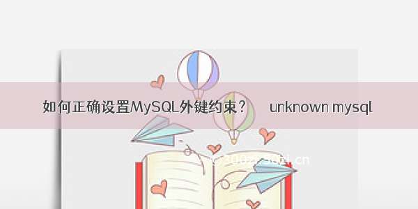 如何正确设置MySQL外键约束？  – unknown mysql
