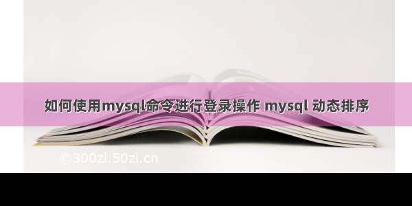 如何使用mysql命令进行登录操作 mysql 动态排序