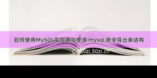 如何使用MySQL实现递归查询 mysql 命令导出表结构