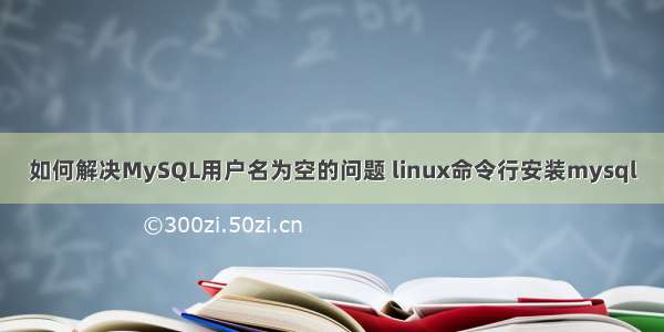 如何解决MySQL用户名为空的问题 linux命令行安装mysql