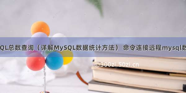 MySQL总数查询（详解MySQL数据统计方法） 命令连接远程mysql数据库