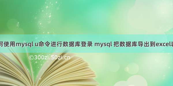 如何使用mysql u命令进行数据库登录 mysql 把数据库导出到excel表格