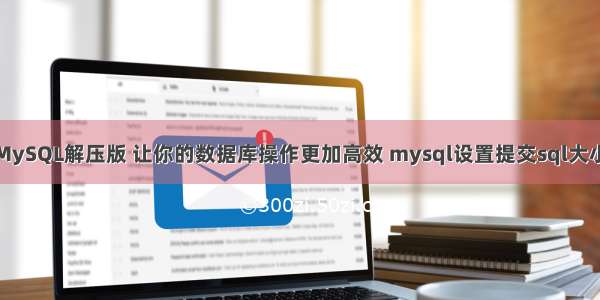 MySQL解压版 让你的数据库操作更加高效 mysql设置提交sql大小