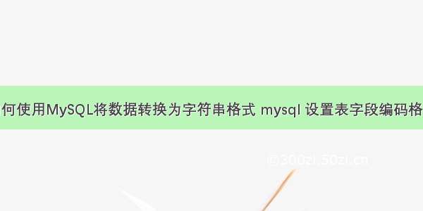 如何使用MySQL将数据转换为字符串格式 mysql 设置表字段编码格式