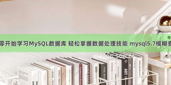 从零开始学习MySQL数据库 轻松掌握数据处理技能 mysql5.7模糊查询