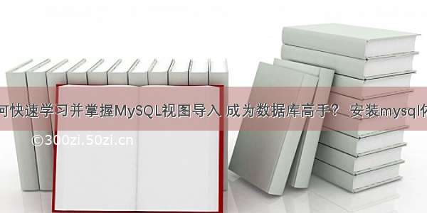 如何快速学习并掌握MySQL视图导入 成为数据库高手？ 安装mysql依赖