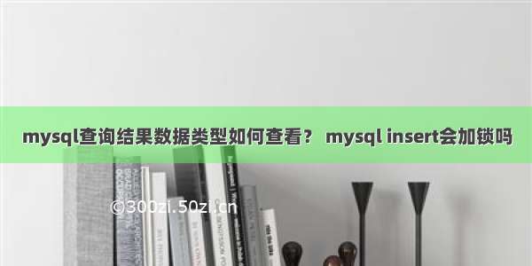 mysql查询结果数据类型如何查看？ mysql insert会加锁吗