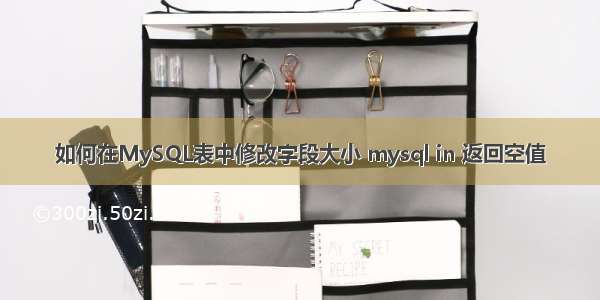 如何在MySQL表中修改字段大小 mysql in 返回空值