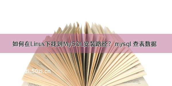 如何在Linux下找到MySQL安装路径？ mysql 查表数据