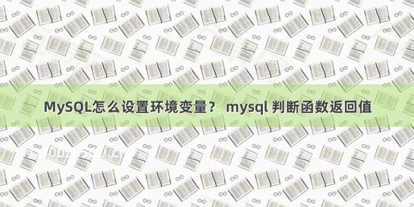 MySQL怎么设置环境变量？ mysql 判断函数返回值