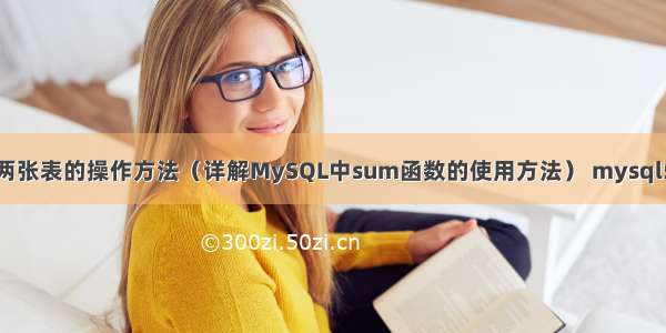 MySQL sum 两张表的操作方法（详解MySQL中sum函数的使用方法） mysql5.7离线安装包