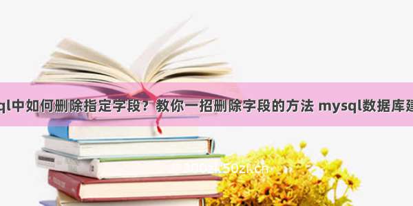 mysql中如何删除指定字段？教你一招删除字段的方法 mysql数据库建立表