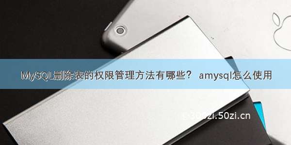 MySQL删除表的权限管理方法有哪些？ amysql怎么使用