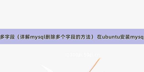 mysql删除多字段（详解mysql删除多个字段的方法） 在ubuntu安装mysql数据库文件