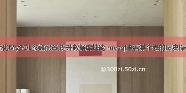 如何优化MySQL参数配置 提升数据库性能 mysql查看某个表的历史操作记录