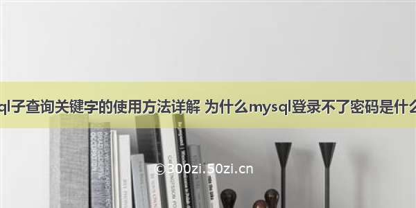 mysql子查询关键字的使用方法详解 为什么mysql登录不了密码是什么原因