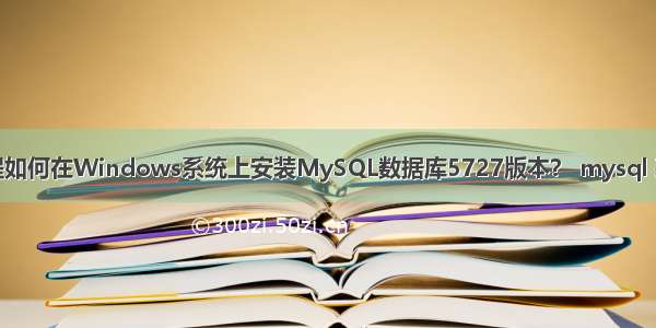 详细教程如何在Windows系统上安装MySQL数据库5727版本？ mysql 表被锁定