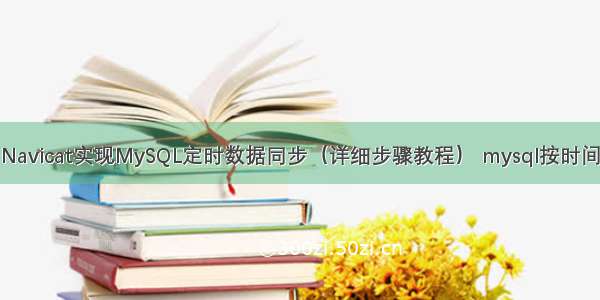 如何使用Navicat实现MySQL定时数据同步（详细步骤教程） mysql按时间范围查询