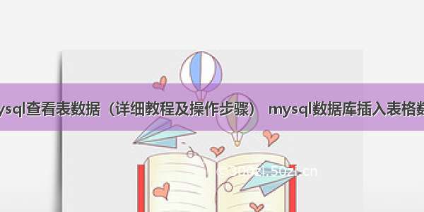 mysql查看表数据（详细教程及操作步骤） mysql数据库插入表格数据