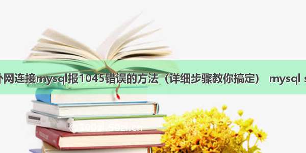 解决linux外网连接mysql报1045错误的方法（详细步骤教你搞定） mysql sql语句压缩