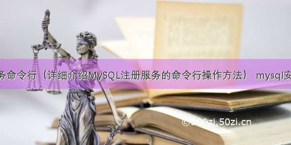 mysql注册服务命令行（详细介绍MySQL注册服务的命令行操作方法） mysql安装教程老男孩