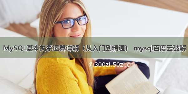 MySQL基本关系运算详解（从入门到精通） mysql百度云破解