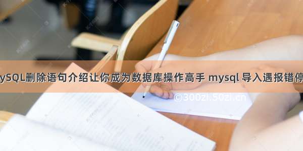 MySQL删除语句介绍让你成为数据库操作高手 mysql 导入遇报错停止