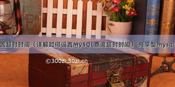 c mysql设置超时时间（详解如何设置MySQL查询超时时间） 共享型mysql如何创建表