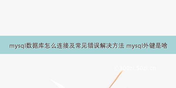 mysql数据库怎么连接及常见错误解决方法 mysql外键是啥