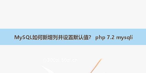 MySQL如何新增列并设置默认值？ php 7.2 mysqli