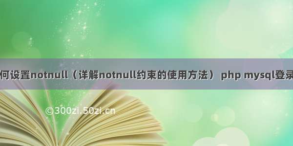 mysql如何设置notnull（详解notnull约束的使用方法） php mysql登录密码判断