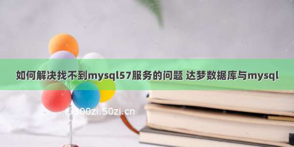 如何解决找不到mysql57服务的问题 达梦数据库与mysql