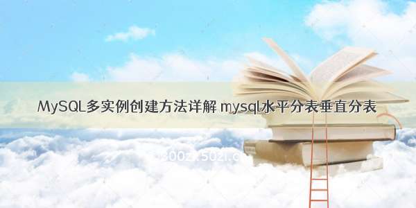 MySQL多实例创建方法详解 mysql水平分表垂直分表