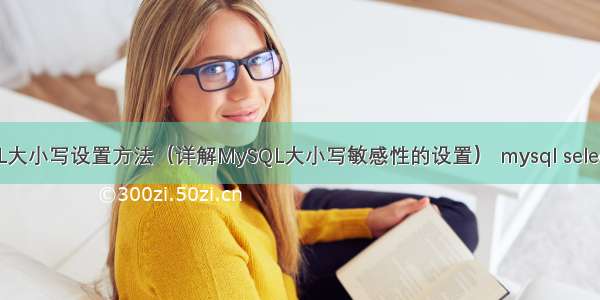 MySQL大小写设置方法（详解MySQL大小写敏感性的设置） mysql select 转义