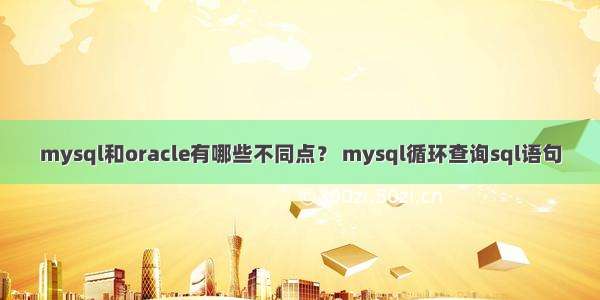 mysql和oracle有哪些不同点？ mysql循环查询sql语句