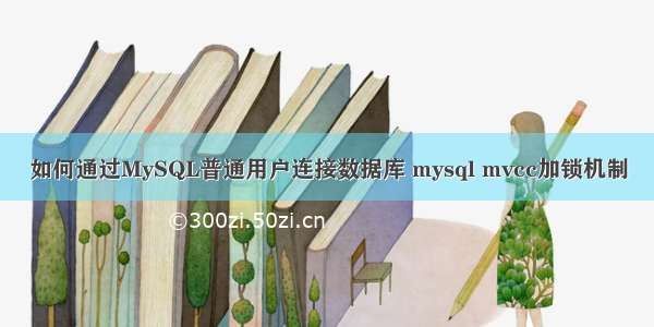 如何通过MySQL普通用户连接数据库 mysql mvcc加锁机制