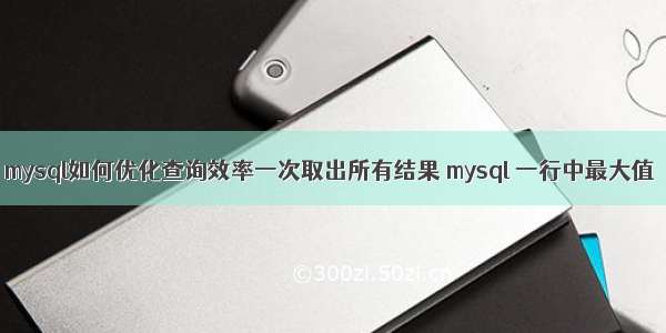 mysql如何优化查询效率一次取出所有结果 mysql 一行中最大值