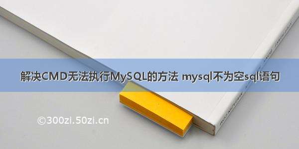 解决CMD无法执行MySQL的方法 mysql不为空sql语句
