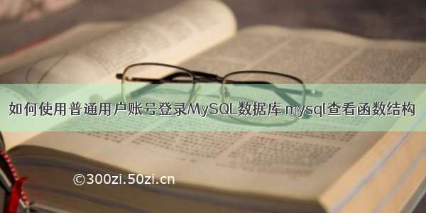 如何使用普通用户账号登录MySQL数据库 mysql查看函数结构