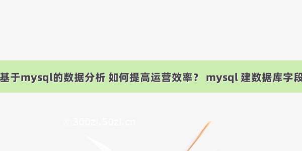 基于mysql的数据分析 如何提高运营效率？ mysql 建数据库字段