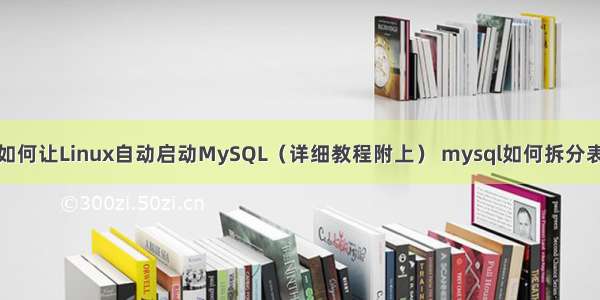 如何让Linux自动启动MySQL（详细教程附上） mysql如何拆分表