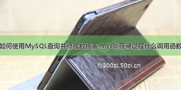 如何使用MySQL查询并修改数据表 mysql存储过程什么调用函数