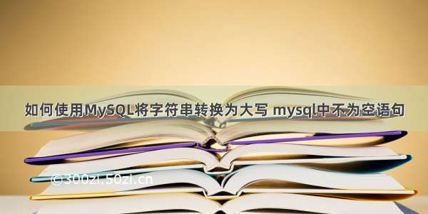 如何使用MySQL将字符串转换为大写 mysql中不为空语句