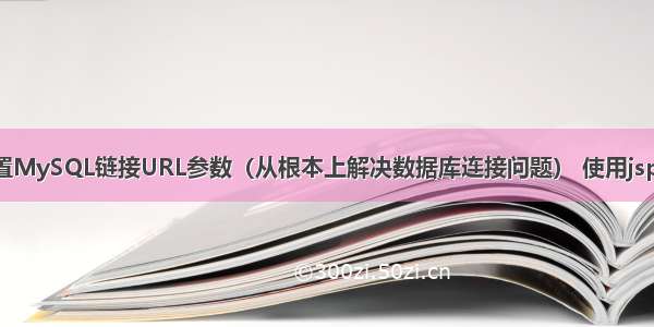 如何正确配置MySQL链接URL参数（从根本上解决数据库连接问题） 使用jsp mysql配置